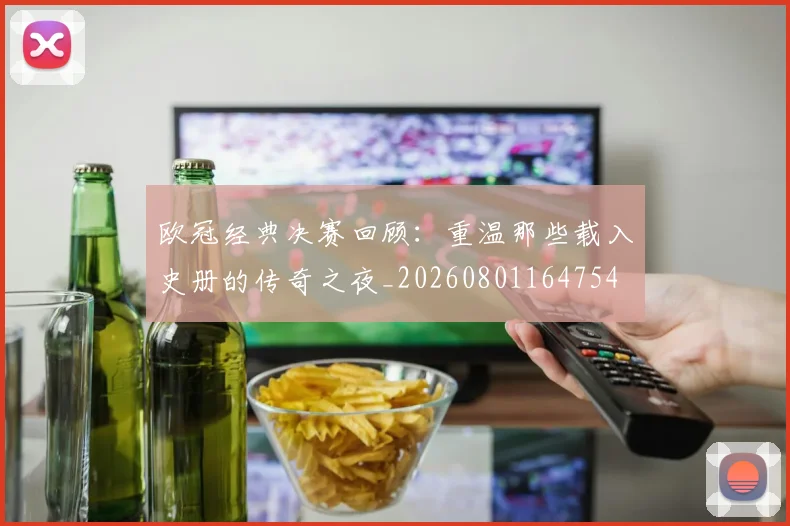 欧冠经典决赛回顾：重温那些载入史册的传奇之夜_20260801164754